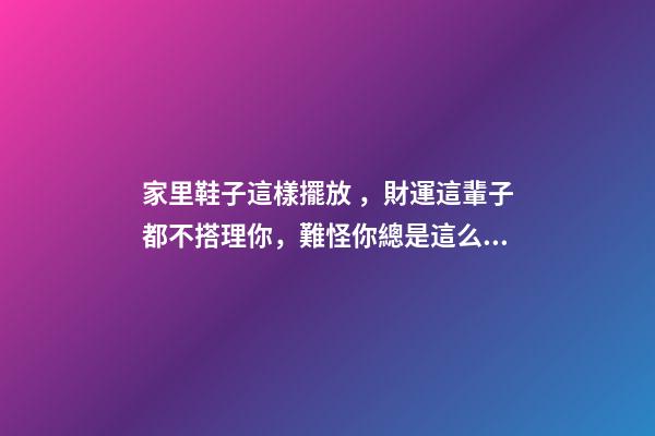 家里鞋子這樣擺放，財運這輩子都不搭理你，難怪你總是這么窮！